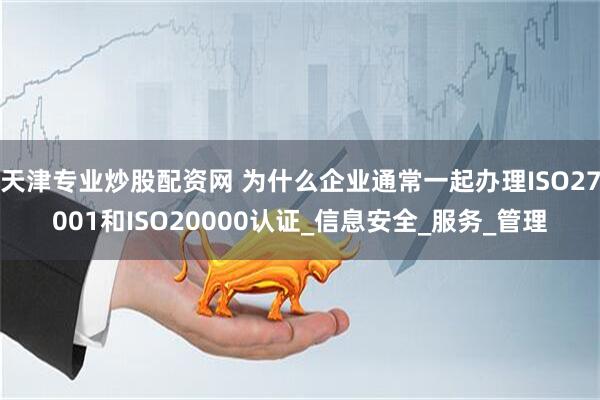 天津专业炒股配资网 为什么企业通常一起办理ISO27001和ISO20000认证_信息安全_服务_管理