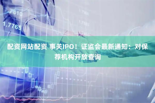 配资网站配资 事关IPO！证监会最新通知：对保荐机构开放查询