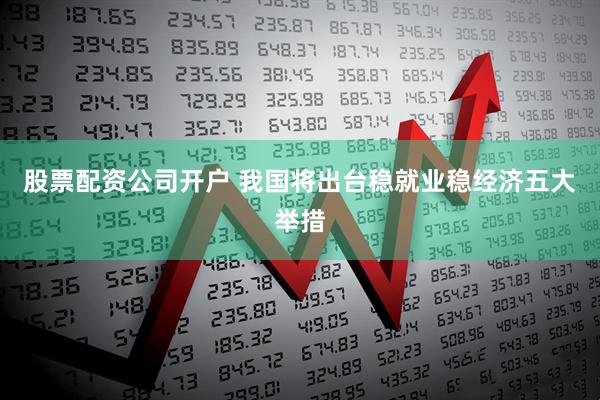 股票配资公司开户 我国将出台稳就业稳经济五大举措
