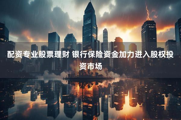 配资专业股票理财 银行保险资金加力进入股权投资市场