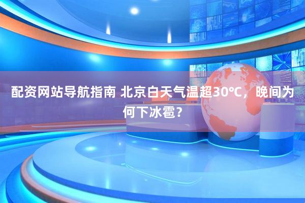 配资网站导航指南 北京白天气温超30℃，晚间为何下冰雹？