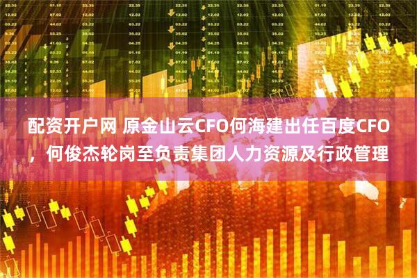 配资开户网 原金山云CFO何海建出任百度CFO，何俊杰轮岗至负责集团人力资源及行政管理