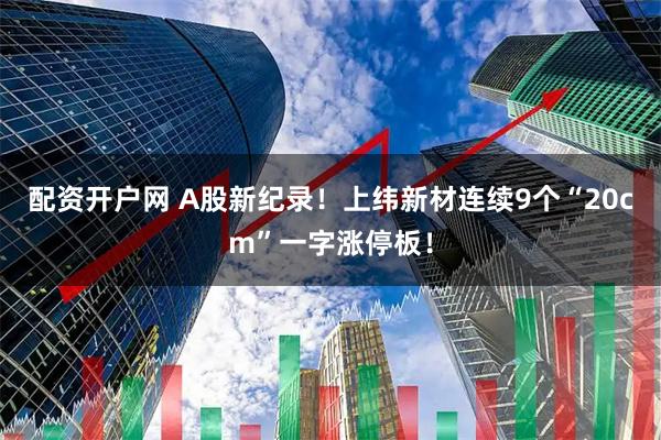 配资开户网 A股新纪录！上纬新材连续9个“20cm”一字涨停板！