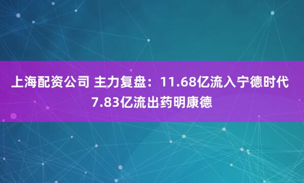 上海配资公司 主力复盘：11.68亿流入宁德时代 7.83亿流出药明康德