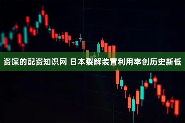 资深的配资知识网 日本裂解装置利用率创历史新低