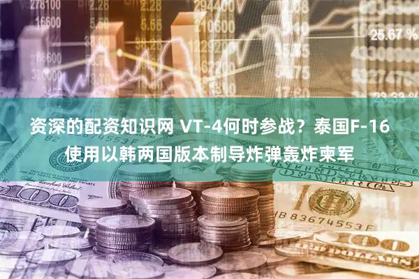 资深的配资知识网 VT-4何时参战？泰国F-16使用以韩两国版本制导炸弹轰炸柬军