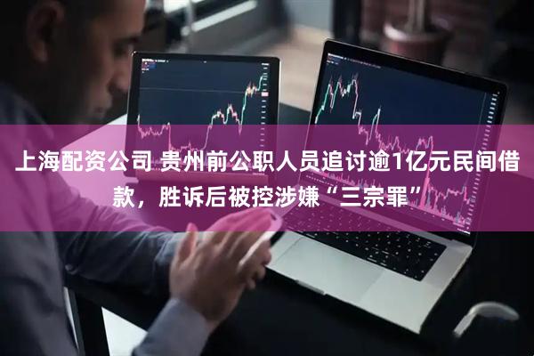 上海配资公司 贵州前公职人员追讨逾1亿元民间借款，胜诉后被控涉嫌“三宗罪”