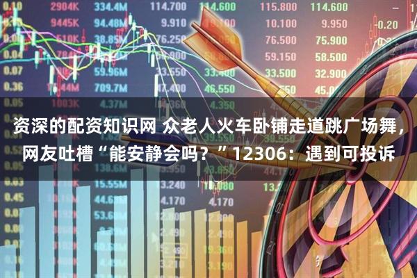 资深的配资知识网 众老人火车卧铺走道跳广场舞，网友吐槽“能安静会吗？”12306：遇到可投诉