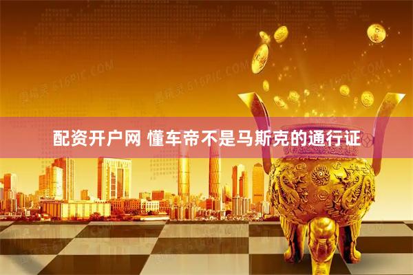 配资开户网 懂车帝不是马斯克的通行证
