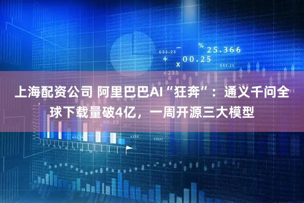 上海配资公司 阿里巴巴AI“狂奔”：通义千问全球下载量破4亿，一周开源三大模型