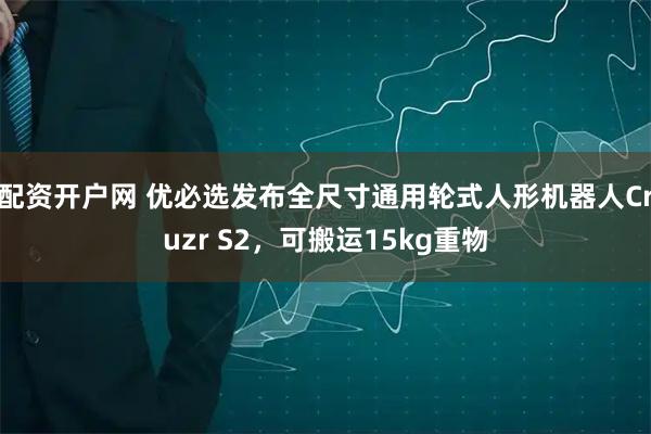 配资开户网 优必选发布全尺寸通用轮式人形机器人Cruzr S2，可搬运15kg重物