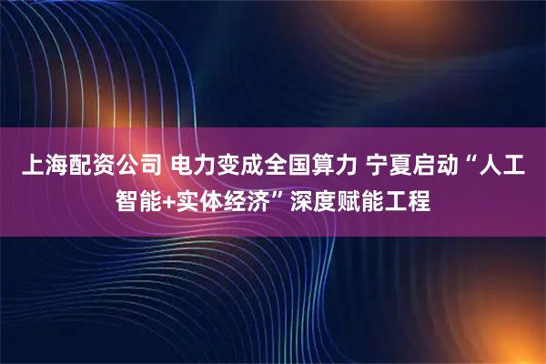 上海配资公司 电力变成全国算力 宁夏启动“人工智能+实体经济”深度赋能工程