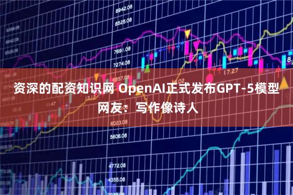 资深的配资知识网 OpenAI正式发布GPT-5模型 网友：写作像诗人