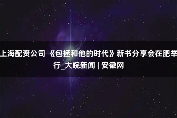 上海配资公司 《包拯和他的时代》新书分享会在肥举行_大皖新闻 | 安徽网