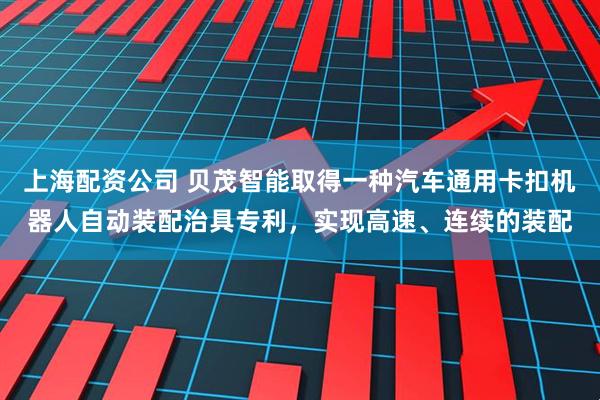 上海配资公司 贝茂智能取得一种汽车通用卡扣机器人自动装配治具专利，实现高速、连续的装配