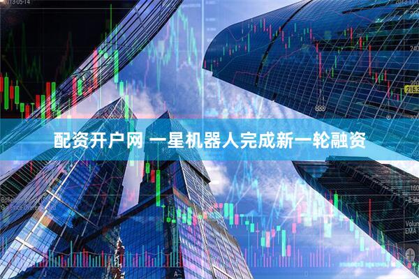配资开户网 一星机器人完成新一轮融资