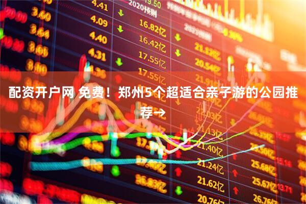 配资开户网 免费！郑州5个超适合亲子游的公园推荐→