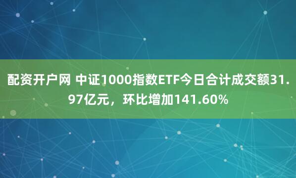 配资开户网 中证1000指数ETF今日合计成交额31.97亿元，环比增加141.60%