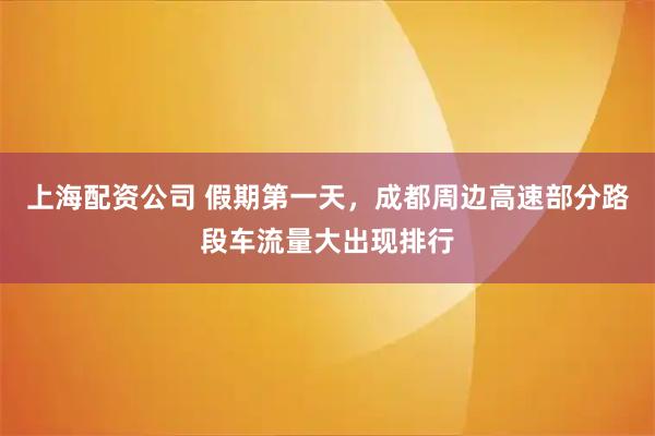 上海配资公司 假期第一天，成都周边高速部分路段车流量大出现排行
