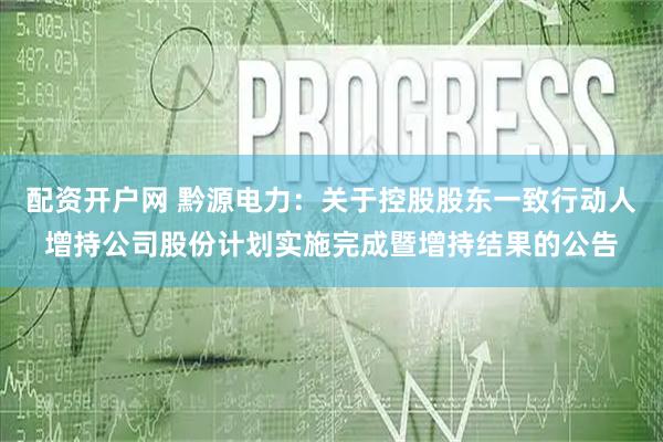 配资开户网 黔源电力:关于控股股东一致行动人增持公司股份计划实施完成暨增持结果的公告