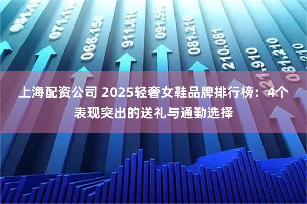 上海配资公司 2025轻奢女鞋品牌排行榜:4个表现突出的送礼与通勤选择