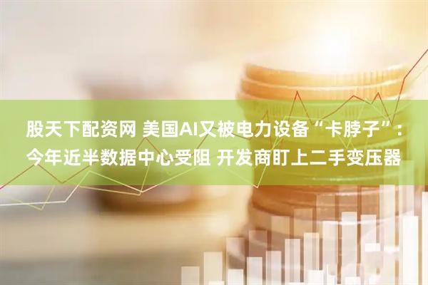 股天下配资网 美国AI又被电力设备“卡脖子”：今年近半数据中心受阻 开发商盯上二手变压器