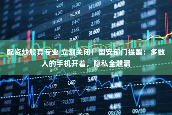 配资炒股真专业 立刻关闭！国安部门提醒：多数人的手机开着，隐私全泄漏