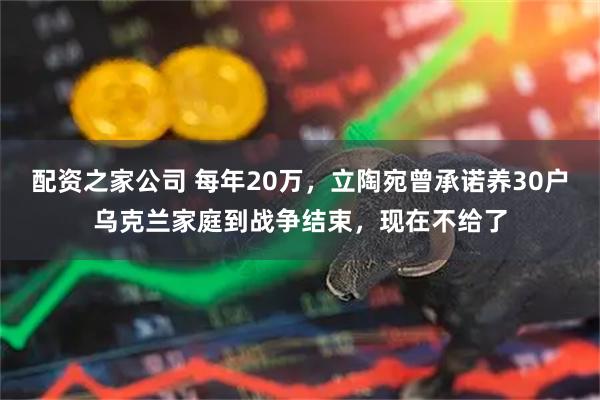 配资之家公司 每年20万，立陶宛曾承诺养30户乌克兰家庭到战争结束，现在不给了