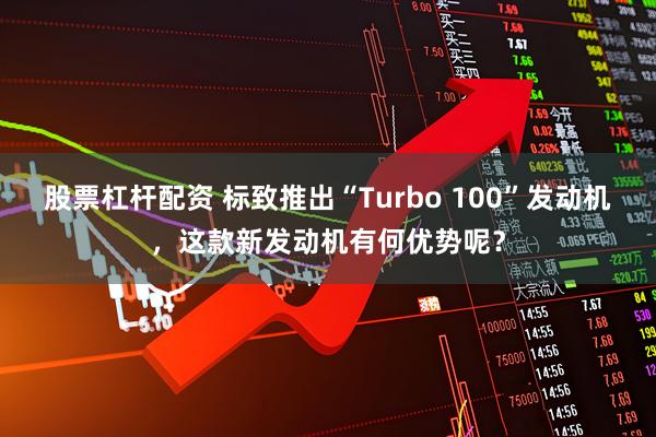 股票杠杆配资 标致推出“Turbo 100”发动机，这款新发动机有何优势呢？