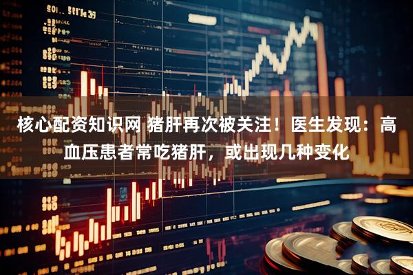 核心配资知识网 猪肝再次被关注！医生发现：高血压患者常吃猪肝，或出现几种变化
