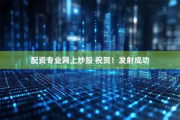 配资专业网上炒股 祝贺！发射成功