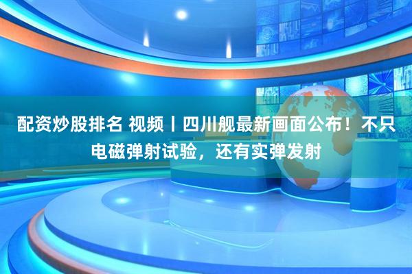 配资炒股排名 视频丨四川舰最新画面公布！不只电磁弹射试验，还有实弹发射