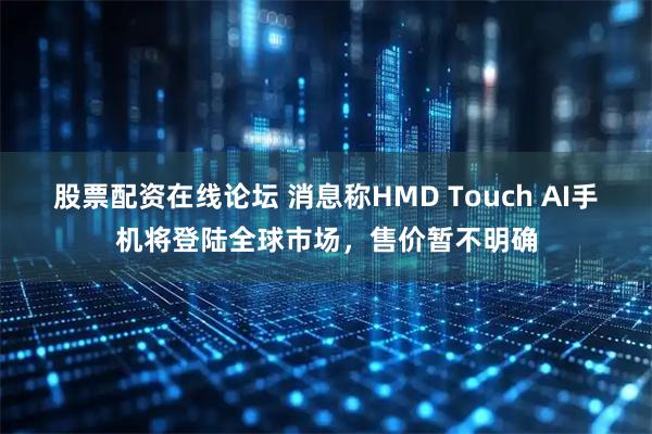 股票配资在线论坛 消息称HMD Touch AI手机将登陆全球市场，售价暂不明确