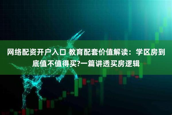 网络配资开户入口 教育配套价值解读:学区房到底值不值得买?一篇讲透买房逻辑