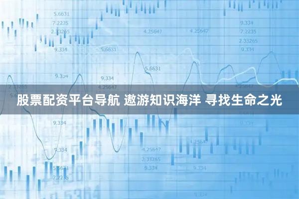股票配资平台导航 遨游知识海洋 寻找生命之光