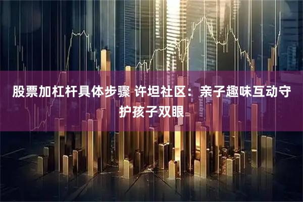 股票加杠杆具体步骤 许坦社区：亲子趣味互动守护孩子双眼