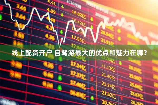 线上配资开户 自驾游最大的优点和魅力在哪？