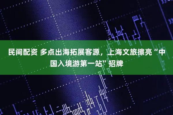 民间配资 多点出海拓展客源，上海文旅擦亮“中国入境游第一站”招牌