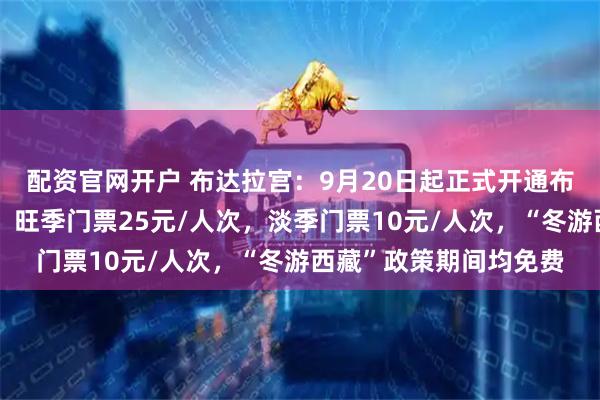配资官网开户 布达拉宫：9月20日起正式开通布达拉宫雪城参观线路，旺季门票25元/人次，淡季门票10元/人次，“冬游西藏”政策期间均免费
