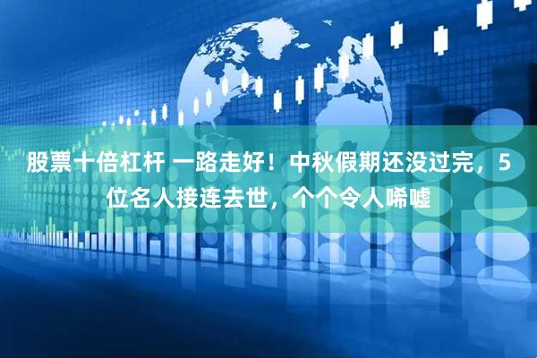 股票十倍杠杆 一路走好！中秋假期还没过完，5位名人接连去世，个个令人唏嘘