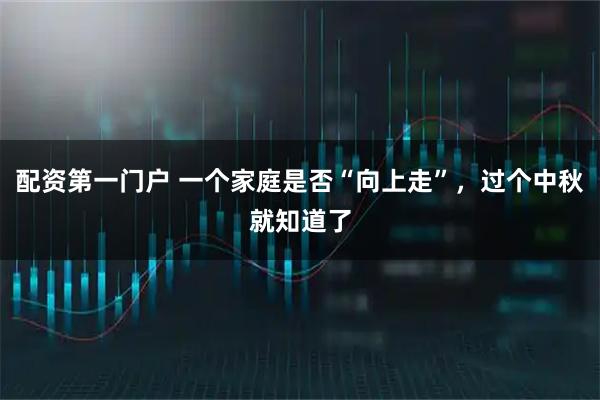 配资第一门户 一个家庭是否“向上走”，过个中秋就知道了